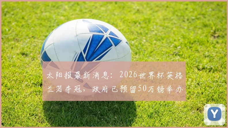 太阳报最新消息:2026世界杯英格兰若夺冠,政府已预留50万镑举办盛大夺冠巡游庆祝活动