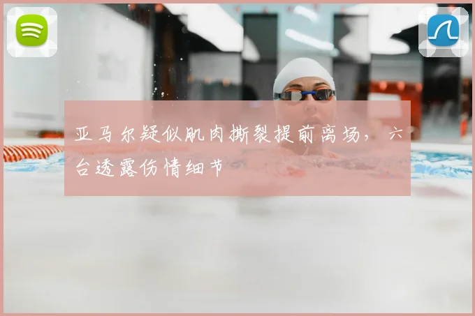 亚马尔疑似肌肉撕裂提前离场，六台透露伤情细节