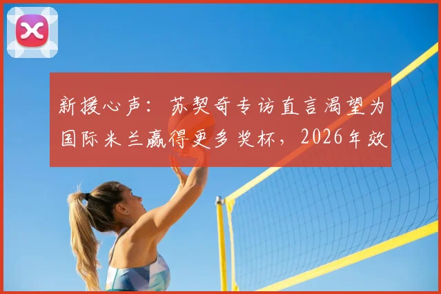 新援心声：苏契奇专访直言渴望为国际米兰赢得更多奖杯，2026年效力蓝黑军团是巨大幸运