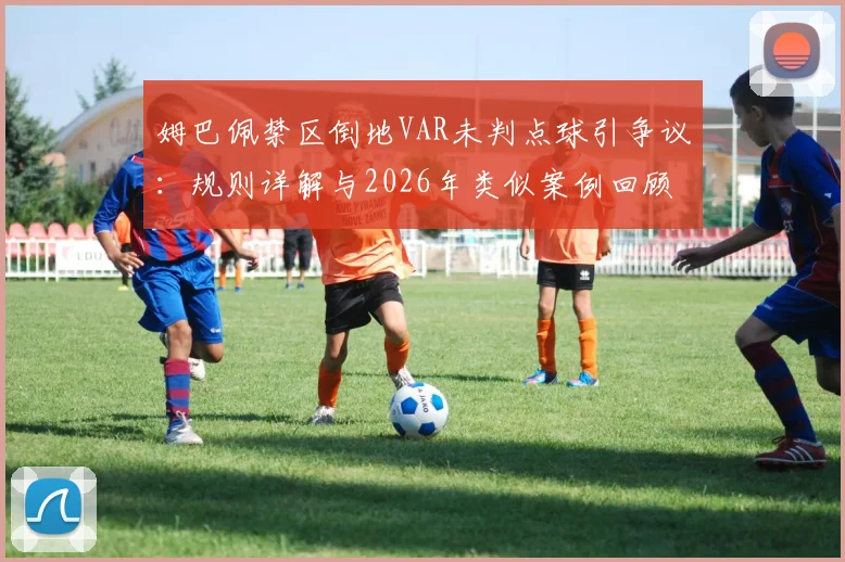 姆巴佩禁区倒地VAR未判点球引争议：规则详解与2026年类似案例回顾