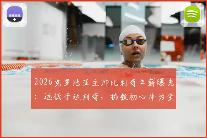 2026克罗地亚主帅比利奇年薪曝光:远低于达利奇,执教初心非为金钱