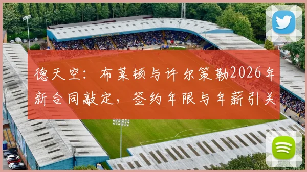 德天空:布莱顿与许尔策勒2026年新合同敲定,签约年限与年薪引关注,续约后对球队阵容影响分析