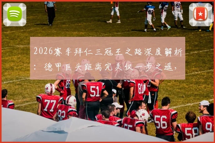 2026赛季拜仁三冠王之路深度解析：德甲巨头距离完美仅一步之遥，阵容微调策略全揭秘