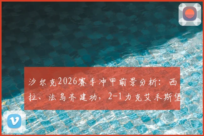 沙尔克2026赛季冲甲前景分析：西拉、法乌齐建功，2-1力克艾禾斯堡后关键数据解读