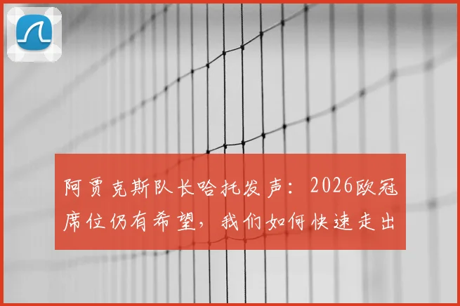 阿贾克斯队长哈托发声:2026欧冠席位仍有希望,我们如何快速走出失利阴霾?