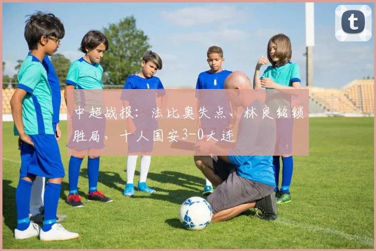 中超战报:法比奥失点、林良铭锁胜局,十人国安3-0大连