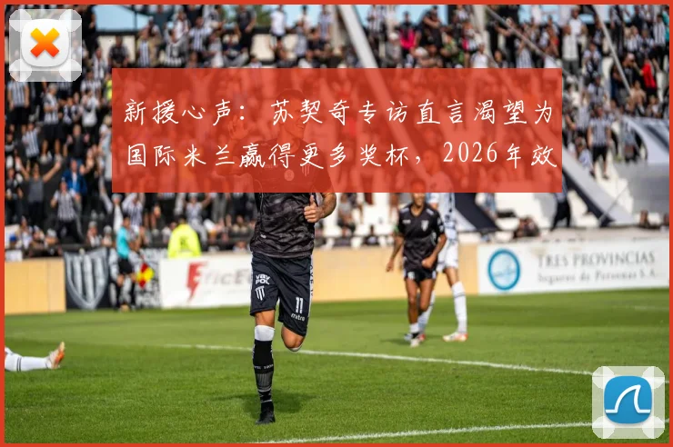 新援心声:苏契奇专访直言渴望为国际米兰赢得更多奖杯,2026年效力蓝黑军团是巨大幸运