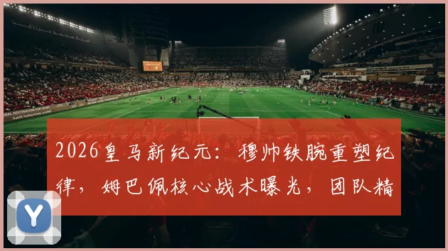 2026皇马新纪元:穆帅铁腕重塑纪律,姆巴佩核心战术曝光,团队精神如何重建?