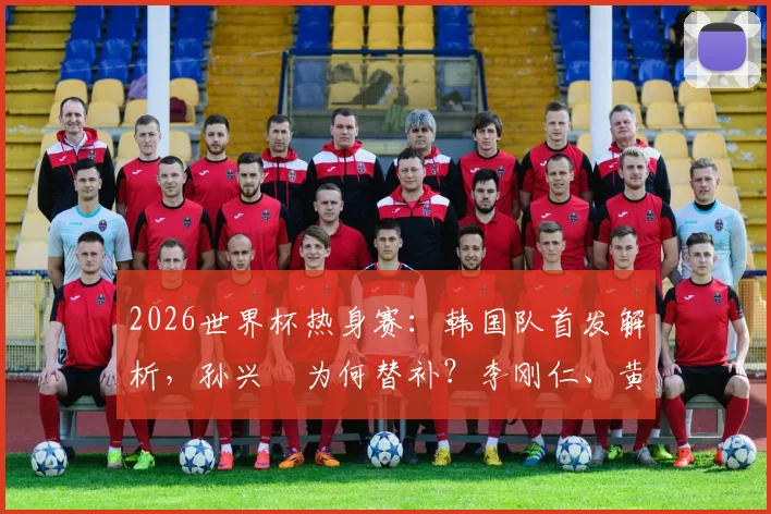 2026世界杯热身赛：韩国队首发解析，孙兴慜为何替补？李刚仁、黄喜灿扛进攻大旗