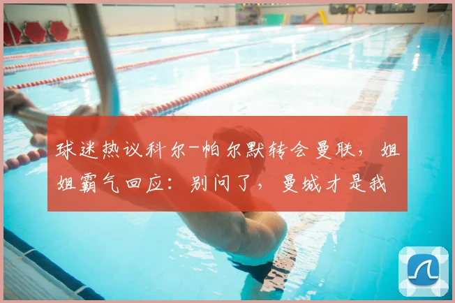 球迷热议科尔-帕尔默转会曼联，姐姐霸气回应：别问了，曼城才是我的家