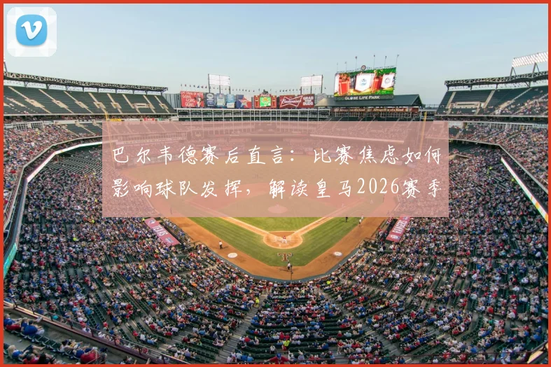 巴尔韦德赛后直言：比赛焦虑如何影响球队发挥，解读皇马2026赛季关键战中的战术调整与心理博弈