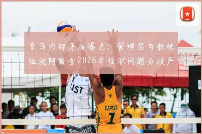 皇马内部矛盾曝光：管理层与教练组就阿隆索2026年任职问题分歧严重，旧账清算引发动荡