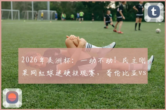 2026年美洲杯：一动不动！民主刚果网红球迷硬核观赛，哥伦比亚vs刚果的看点都在这里了