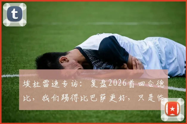 埃杜雷速专访:复盘2026首回合德比,我们踢得比巴萨更好,只是临门一脚欠佳