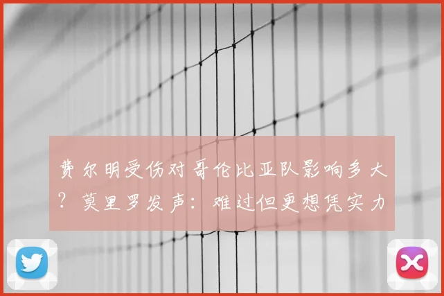 费尔明受伤对哥伦比亚队影响多大？莫里罗发声：难过但更想凭实力征战2026世界杯