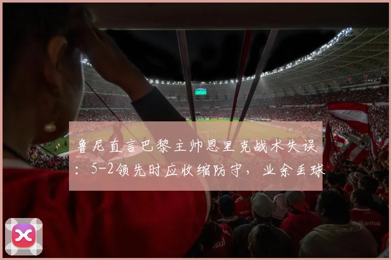 鲁尼直言巴黎主帅恩里克战术失误：5-2领先时应收缩防守，业余丢球葬送好局