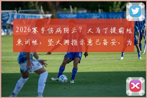 2026赛季伤病阴云?大马丁提前结束训练,竖大拇指示意已备妥,为球队吃下定心丸