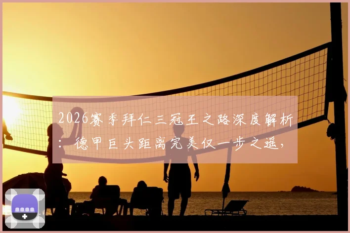 2026赛季拜仁三冠王之路深度解析：德甲巨头距离完美仅一步之遥，阵容微调策略全揭秘