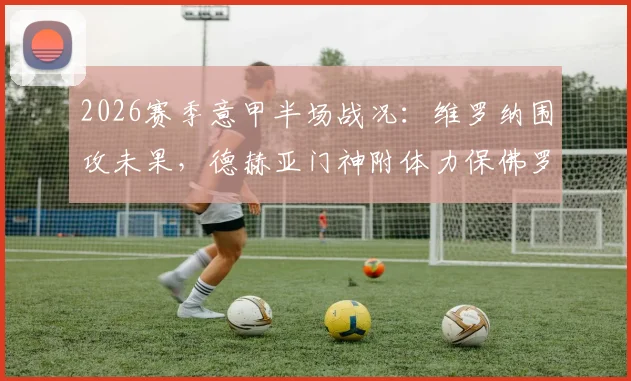 2026赛季意甲半场战况：维罗纳围攻未果，德赫亚门神附体力保佛罗伦萨球门不失