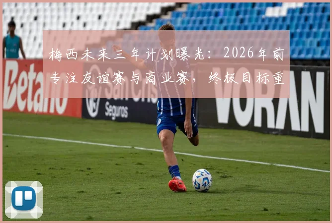 梅西未来三年计划曝光：2026年前专注友谊赛与商业赛，终极目标重返欧冠冲击伟业