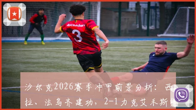 沙尔克2026赛季冲甲前景分析:西拉、法乌齐建功,2-1力克艾禾斯堡后关键数据解读