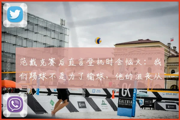 范戴克赛后直言登机时会恼火：我们踢球不是为了输球，他的沮丧从何而来？完整言论与深度剖析