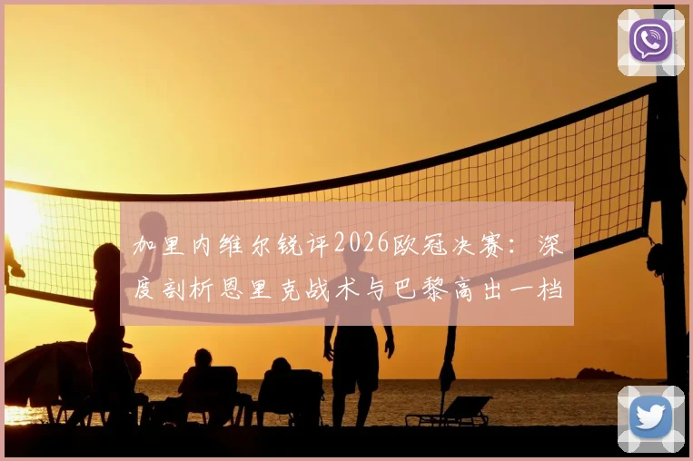 加里内维尔锐评2026欧冠决赛：深度剖析恩里克战术与巴黎高出一档的阵容实力