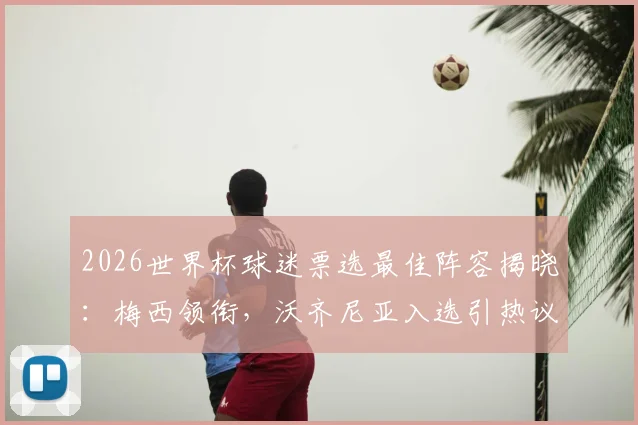 2026世界杯球迷票选最佳阵容揭晓:梅西领衔,沃齐尼亚入选引热议,完整名单解析