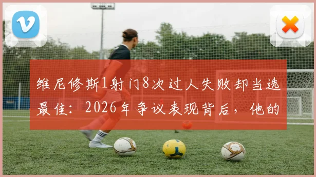 维尼修斯1射门8次过人失败却当选最佳：2026年争议表现背后，他的价值究竟在哪？
