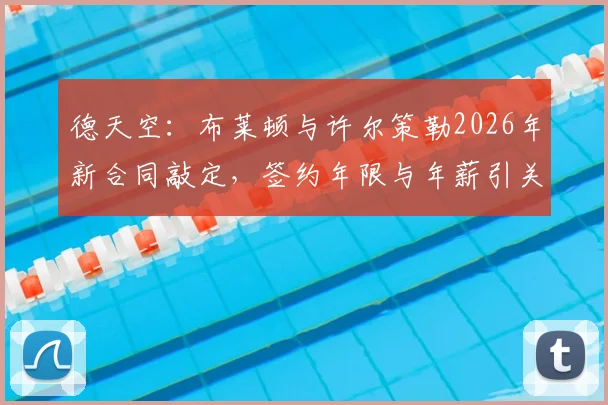 德天空：布莱顿与许尔策勒2026年新合同敲定，签约年限与年薪引关注，续约后对球队阵容影响分析