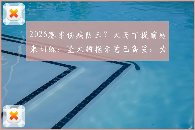 2026赛季伤病阴云？大马丁提前结束训练，竖大拇指示意已备妥，为球队吃下定心丸