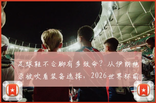 足球鞋不合脚有多致命？从伊朗绝杀被吹看装备选择，2026世界杯前景蒙阴影