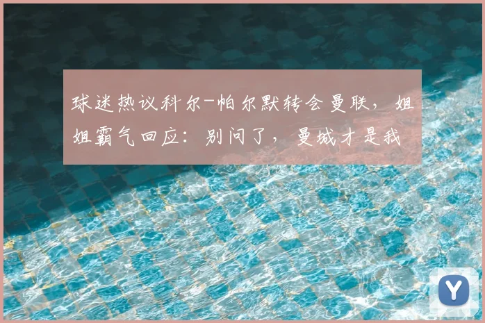球迷热议科尔-帕尔默转会曼联，姐姐霸气回应：别问了，曼城才是我的家