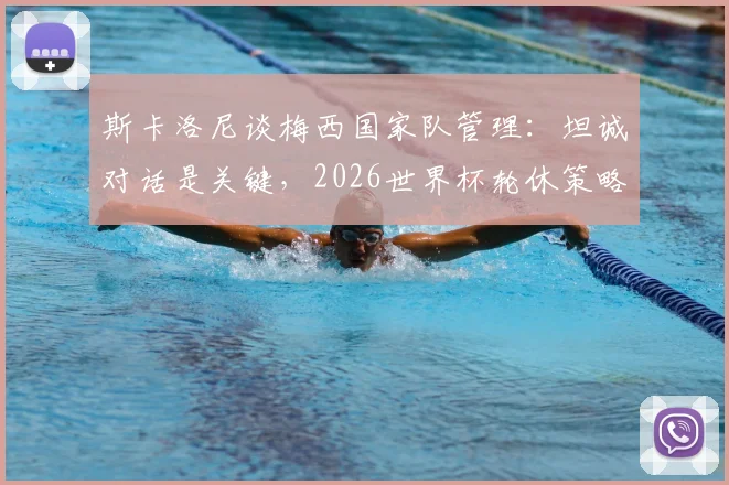 斯卡洛尼谈梅西国家队管理：坦诚对话是关键，2026世界杯轮休策略已提上议程