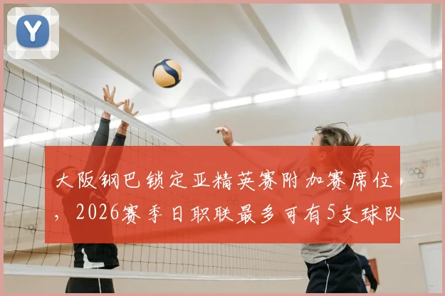 大阪钢巴锁定亚精英赛附加赛席位,2026赛季日职联最多可有5支球队出战亚洲赛事,竞争格局迎来巨变