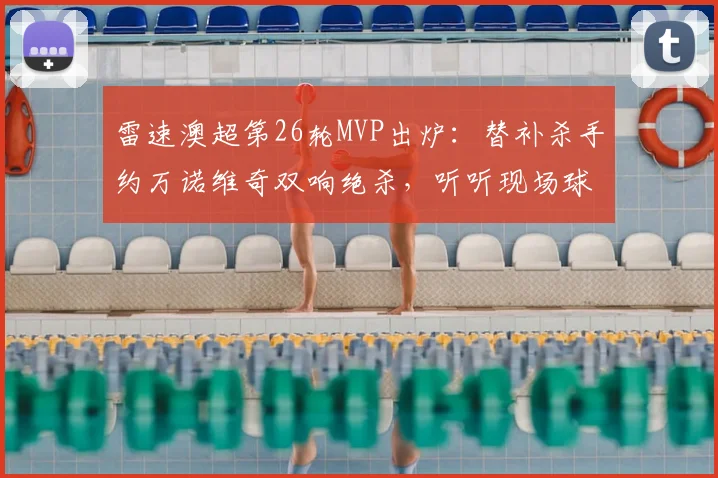 雷速澳超第26轮MVP出炉：替补杀手约万诺维奇双响绝杀，听听现场球迷怎么说