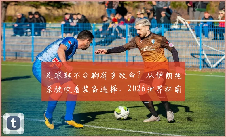 足球鞋不合脚有多致命？从伊朗绝杀被吹看装备选择，2026世界杯前景蒙阴影