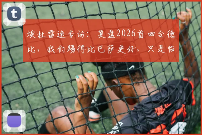 埃杜雷速专访：复盘2026首回合德比，我们踢得比巴萨更好，只是临门一脚欠佳