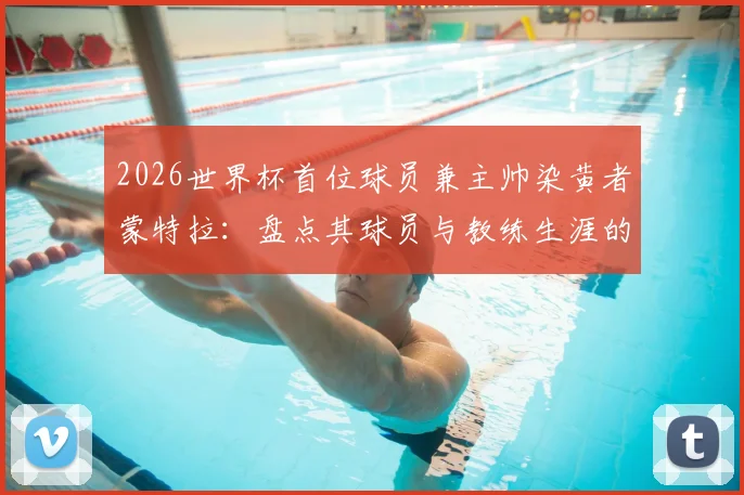 2026世界杯首位球员兼主帅染黄者蒙特拉:盘点其球员与教练生涯的黄牌记录与背后故事