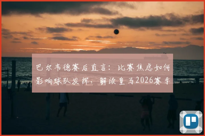 巴尔韦德赛后直言:比赛焦虑如何影响球队发挥,解读皇马2026赛季关键战中的战术调整与心理博弈