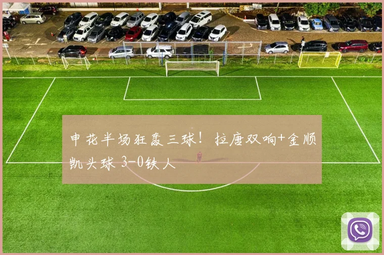 申花半场狂轰三球！拉唐双响+金顺凯头球 3-0铁人