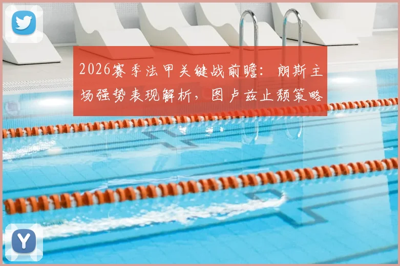 2026赛季法甲关键战前瞻：朗斯主场强势表现解析，图卢兹止颓策略大揭秘