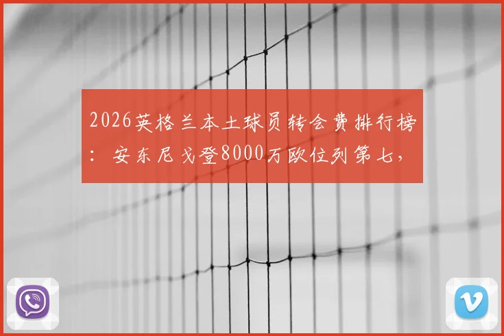 2026英格兰本土球员转会费排行榜：安东尼戈登8000万欧位列第七，揭秘英超户口本真实价值